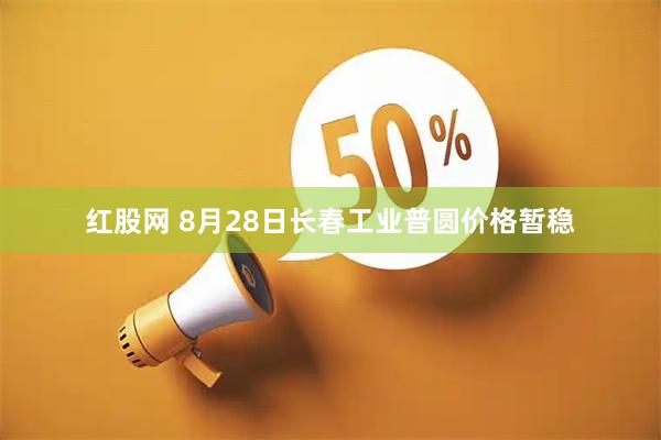 红股网 8月28日长春工业普圆价格暂稳