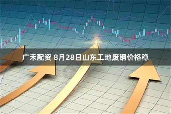 广禾配资 8月28日山东工地废钢价格稳