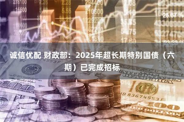 诚信优配 财政部：2025年超长期特别国债（六期）已完成招标