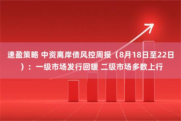 速盈策略 中资离岸债风控周报（8月18日至22日 ）：一级市场发行回暖 二级市场多数上行