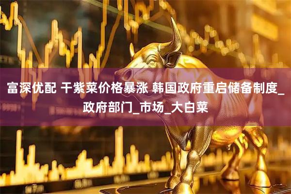 富深优配 干紫菜价格暴涨 韩国政府重启储备制度_政府部门_市场_大白菜