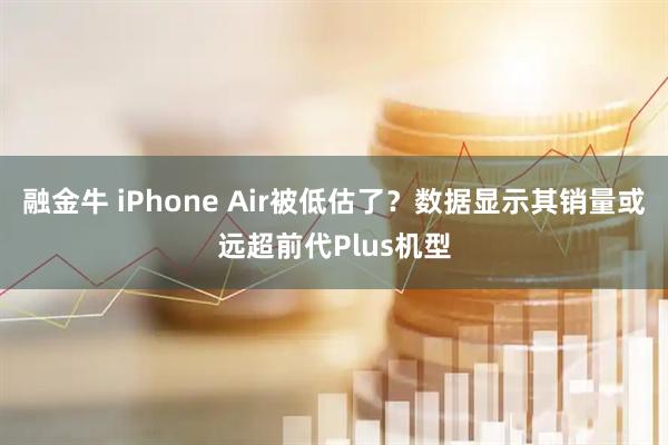 融金牛 iPhone Air被低估了？数据显示其销量或远超前代Plus机型