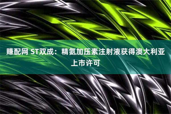 赚配网 ST双成：精氨加压素注射液获得澳大利亚上市许可