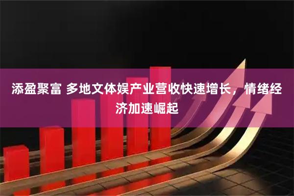 添盈聚富 多地文体娱产业营收快速增长，情绪经济加速崛起