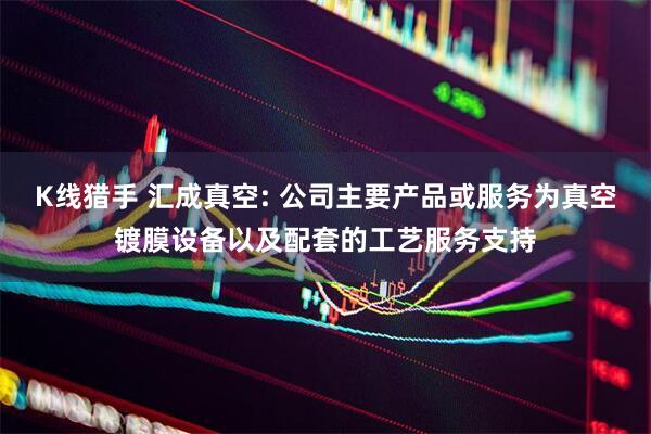 K线猎手 汇成真空: 公司主要产品或服务为真空镀膜设备以及配套的工艺服务支持