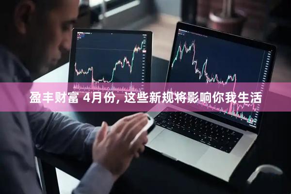 盈丰财富 4月份, 这些新规将影响你我生活