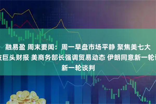 融易盈 周末要闻：周一早盘市场平静 聚焦美七大科技巨头财报 美商务部长强调贸易动态 伊朗同意新一轮谈判