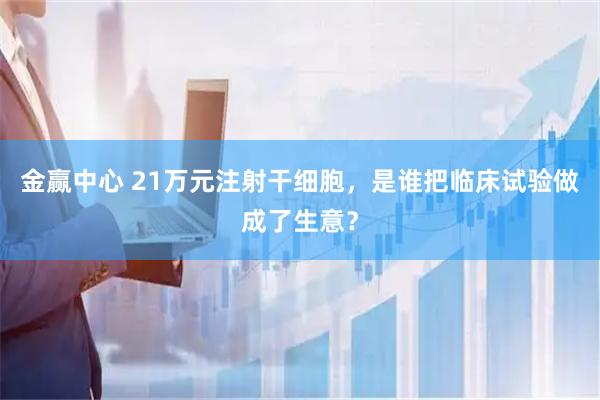 金赢中心 21万元注射干细胞，是谁把临床试验做成了生意？