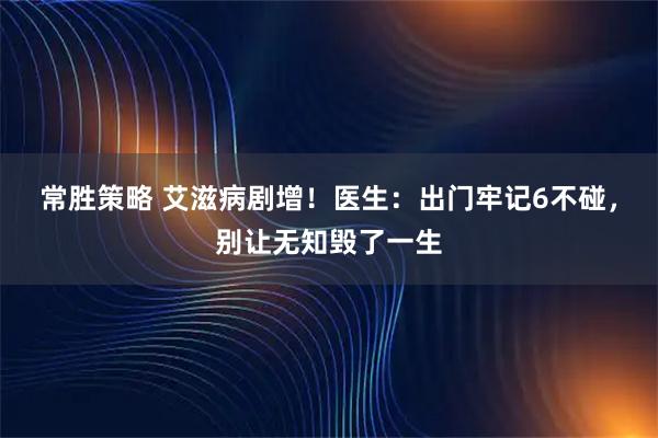 常胜策略 艾滋病剧增！医生：出门牢记6不碰，别让无知毁了一生