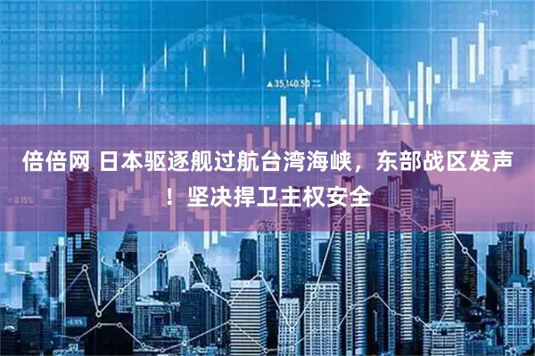 倍倍网 日本驱逐舰过航台湾海峡，东部战区发声！坚决捍卫主权安全