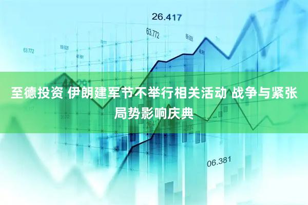 至德投资 伊朗建军节不举行相关活动 战争与紧张局势影响庆典