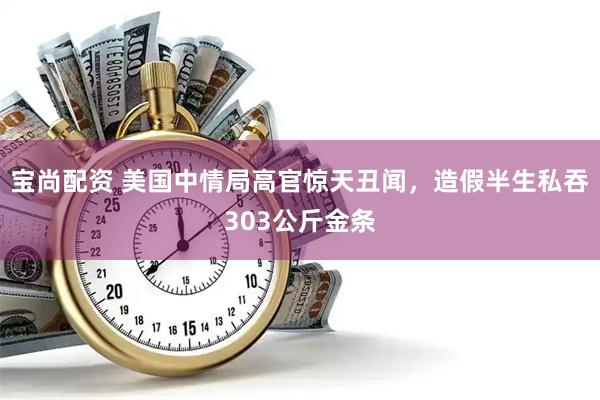 宝尚配资 美国中情局高官惊天丑闻，造假半生私吞303公斤金条