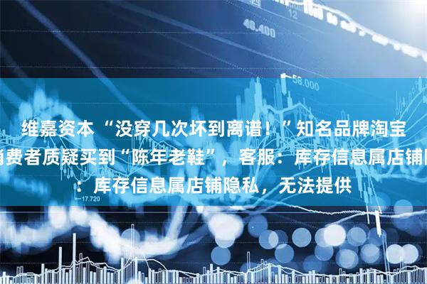 维嘉资本 “没穿几次坏到离谱！”知名品牌淘宝旗舰店，上海消费者质疑买到“陈年老鞋”，客服：库存信息属店铺隐私，无法提供