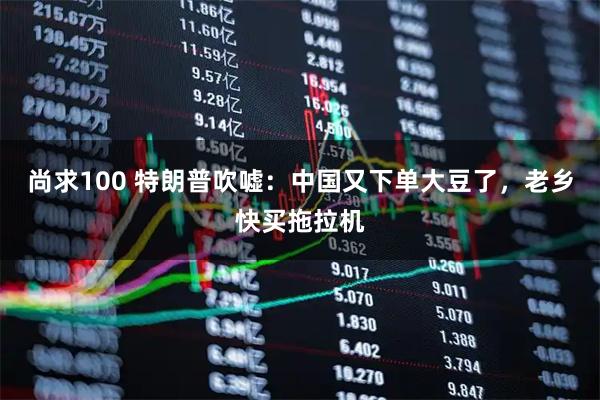 尚求100 特朗普吹嘘：中国又下单大豆了，老乡快买拖拉机