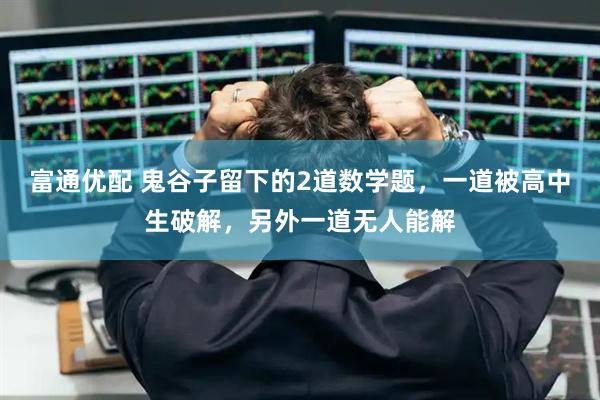 富通优配 鬼谷子留下的2道数学题，一道被高中生破解，另外一道无人能解