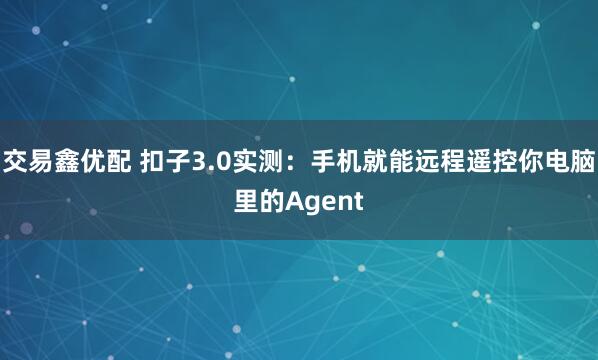 交易鑫优配 扣子3.0实测：手机就能远程遥控你电脑里的Agent