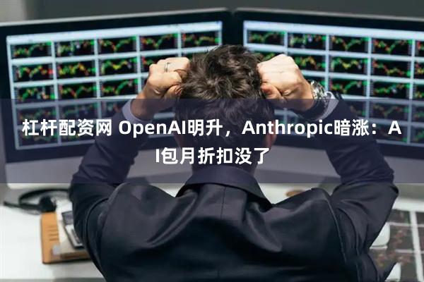 杠杆配资网 OpenAI明升，Anthropic暗涨：AI包月折扣没了