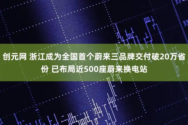 创元网 浙江成为全国首个蔚来三品牌交付破20万省份 已布局近500座蔚来换电站