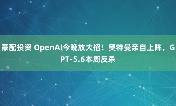 豪配投资 OpenAI今晚放大招！奥特曼亲自上阵，GPT-5.6本周反杀