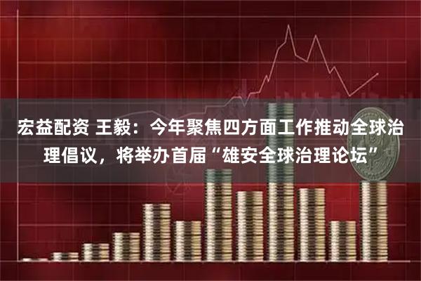 宏益配资 王毅：今年聚焦四方面工作推动全球治理倡议，将举办首届“雄安全球治理论坛”
