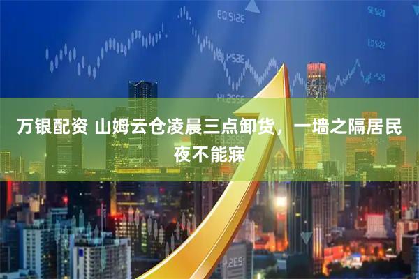 万银配资 山姆云仓凌晨三点卸货，一墙之隔居民夜不能寐