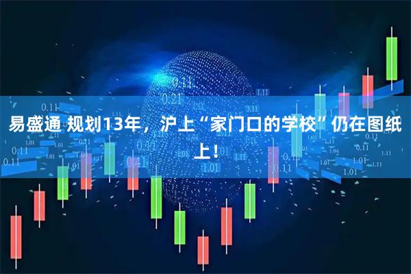 易盛通 规划13年，沪上“家门口的学校”仍在图纸上！