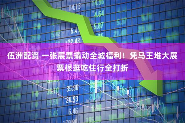 伍洲配资 一张展票撬动全城福利！凭马王堆大展票根逛吃住行全打折