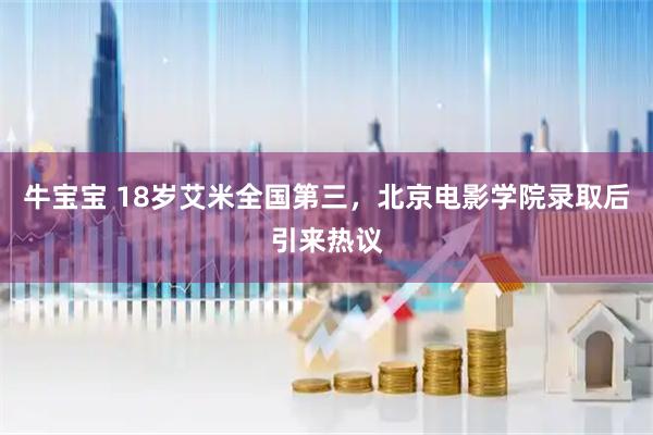 牛宝宝 18岁艾米全国第三，北京电影学院录取后引来热议