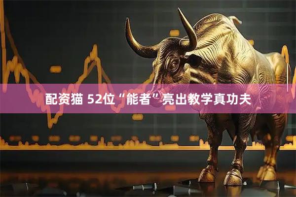 配资猫 52位“能者”亮出教学真功夫