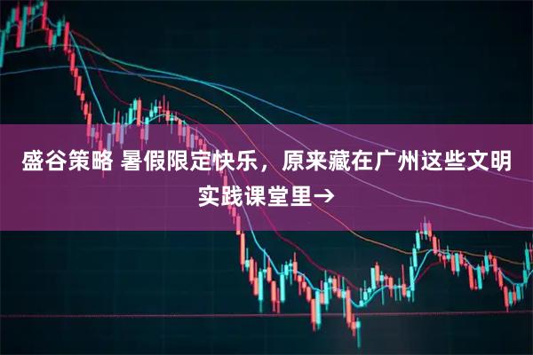 盛谷策略 暑假限定快乐，原来藏在广州这些文明实践课堂里→