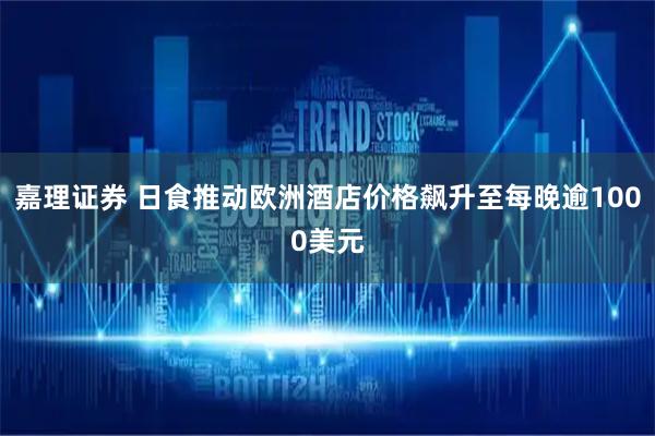 嘉理证券 日食推动欧洲酒店价格飙升至每晚逾1000美元