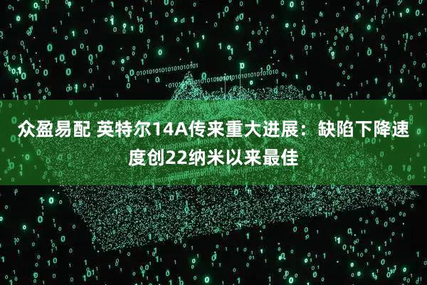 众盈易配 英特尔14A传来重大进展：缺陷下降速度创22纳米以来最佳