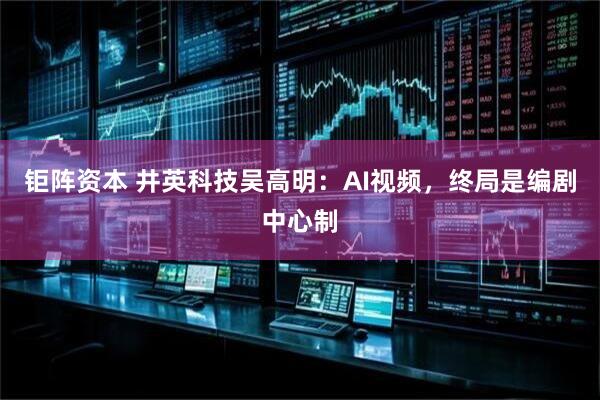 钜阵资本 井英科技吴高明：AI视频，终局是编剧中心制